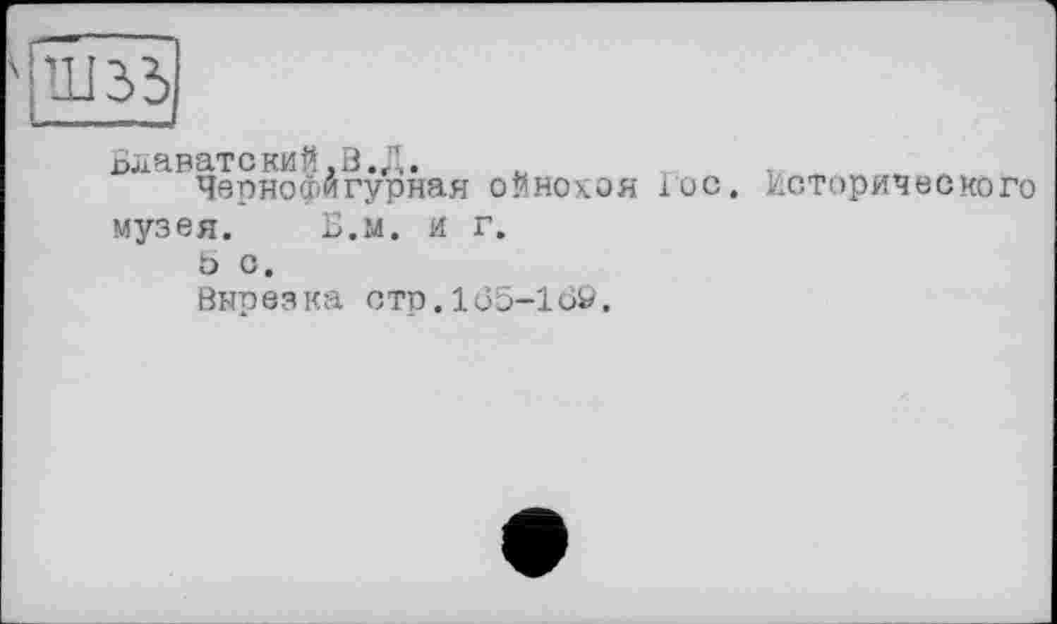 ﻿Блаватский.В.Д.
Чернофягурная ойнохоя Гос. музея. Б.м. и г.
Ö с.
Вырезка стр.105-100.
Исторического